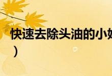 快速去除头油的小妙招（怎样去除头油小妙招）