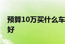 预算10万买什么车最划算 十万之内买什么车好