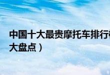 中国十大最贵摩托车排行榜（国产十大摩托车排名最贵最优大盘点）