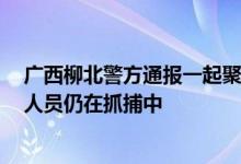 广西柳北警方通报一起聚众斗殴案件：已抓获6人其余涉案人员仍在抓捕中