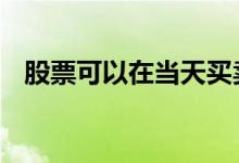 股票可以在当天买卖吗 股票能当天买卖吗