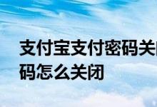 支付宝支付密码关闭怎么解除 支付宝支付密码怎么关闭