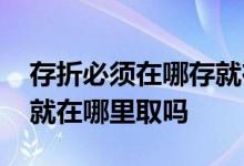 存折必须在哪存就在哪取吗 存折是在哪里存就在哪里取吗