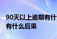 90天以上逾期有什么影响 逾期超过90天以上有什么后果