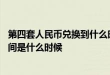 第四套人民币兑换到什么时间为止 第四套人民币停止兑换时间是什么时候