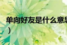 单向好友是什么意思（单向好友是怎么造成的）