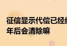 征信显示代偿已经结清有没有影响 征信代偿5年后会清除嘛