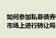 如何参加私募债券转让 私募债券可以在公开市场上进行转让吗