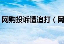 网购投诉遭追打（网上购物时需要注意什么）