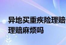 异地买重疾险理赔会麻烦吗 重疾险异地保险理赔麻烦吗