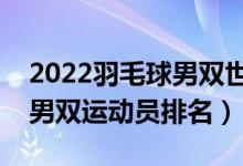 2022羽毛球男双世界排名前十（最新羽毛球男双运动员排名）