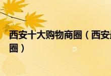 西安十大购物商圈（西安最繁华的商圈西安人流量最大的商圈）