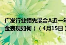 广发行业领先混合A近一年来在同类基金中下降2名同公司基金表现如何（（4月15日））