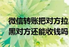 微信转账把对方拉黑了还能收钱吗 转账后拉黑对方还能收钱吗