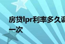 房贷lpr利率多久调整 房贷lpr利率多久调整一次
