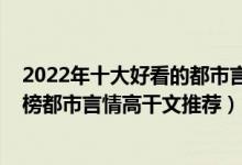 2022年十大好看的都市言情小说（2022都市言情小说排行榜都市言情高干文推荐）