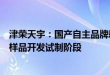 津荣天宇：国产自主品牌新能源汽车的部品配套产品已进入样品开发试制阶段