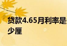 贷款4.65月利率是多少 贷款年利率4 75是多少厘