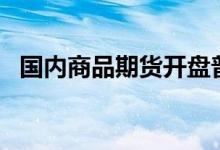 国内商品期货开盘普跌沪镍、沪锡跌超3%