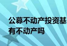 公募不动产投资基金怎样 公募基金投资范围有不动产吗