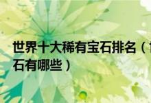 世界十大稀有宝石排名（世界顶级宝石盘点世上最珍贵的宝石有哪些）