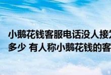 小鹅花钱客服电话没人接为什么 小鹅花钱人工客服的电话是多少 有人称小鹅花钱的客服 我不太信