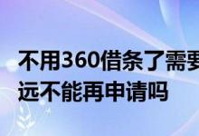 不用360借条了需要注销吗 360借条注销后永远不能再申请吗