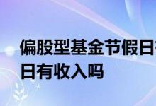 偏股型基金节假日有收入吗 偏股型基金节假日有收入吗