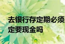 去银行存定期必须是现金吗 去银行存定期一定要现金吗