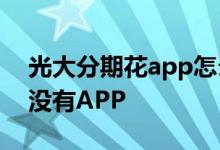 光大分期花app怎么注销 光大分期花为什么没有APP