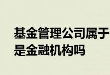 基金管理公司属于金融机构吗 基金有限公司是金融机构吗