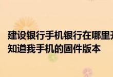 建设银行手机银行在哪里升级最新版客户端 建设银行：如何知道我手机的固件版本