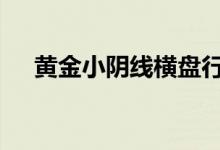 黄金小阴线横盘行情 今日金价区间调整