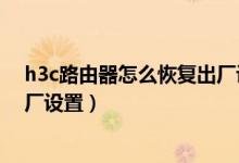 h3c路由器怎么恢复出厂设置方法（h3c路由器怎么恢复出厂设置）