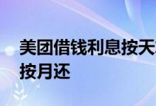 美团借钱利息按天算还是月 有哪些借钱可以按月还