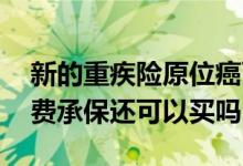新的重疾险原位癌可以加费承保吗 重疾险加费承保还可以买吗