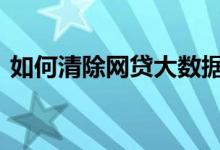 如何清除网贷大数据库 如何清除网贷大数据