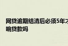 网贷逾期结清后必须5年才消除吗 网贷多未结清未逾期会影响贷款吗