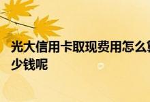 光大信用卡取现费用怎么算 光大信用卡消费和取现额度是多少钱呢