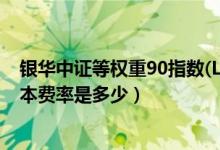 银华中证等权重90指数(LOF)基金什么时候能赎回（基金基本费率是多少）