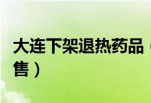 大连下架退热药品（昨天已宣布即日起禁止销售）