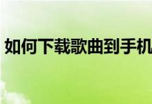如何下载歌曲到手机（如何下载歌曲到手机）