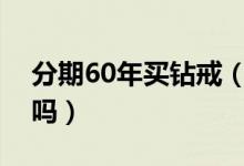 分期60年买钻戒（分期买钻戒你觉得有必要吗）