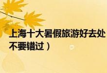 上海十大暑假旅游好去处（上海暑假去哪里玩这些地方一定不要错过）