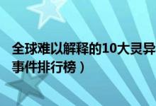 全球难以解释的10大灵异事件（世界灵异事件盘点世界灵异事件排行榜）