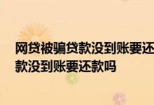 网贷被骗贷款没到账要还款吗,直接卸载可以吗 网贷被骗贷款没到账要还款吗