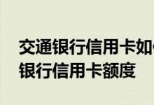 交通银行信用卡如何提高额度 如何提升交通银行信用卡额度