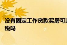 没有固定工作贷款买房可以退税吗 没有工作贷款买房可以退税吗