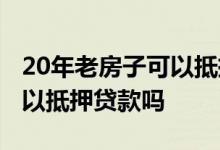 20年老房子可以抵押贷款吗 20年的老房子可以抵押贷款吗