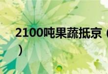 2100吨果蔬抵京（无需担忧蔬菜供应不足！）
